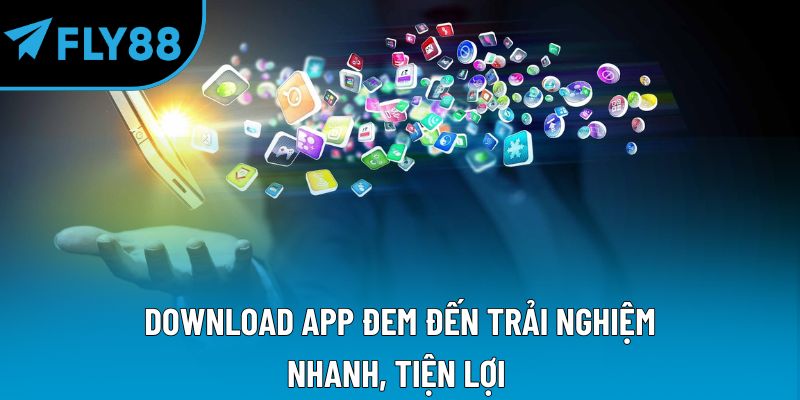 Download app đem đến trải nghiệm nhanh, tiện lợi